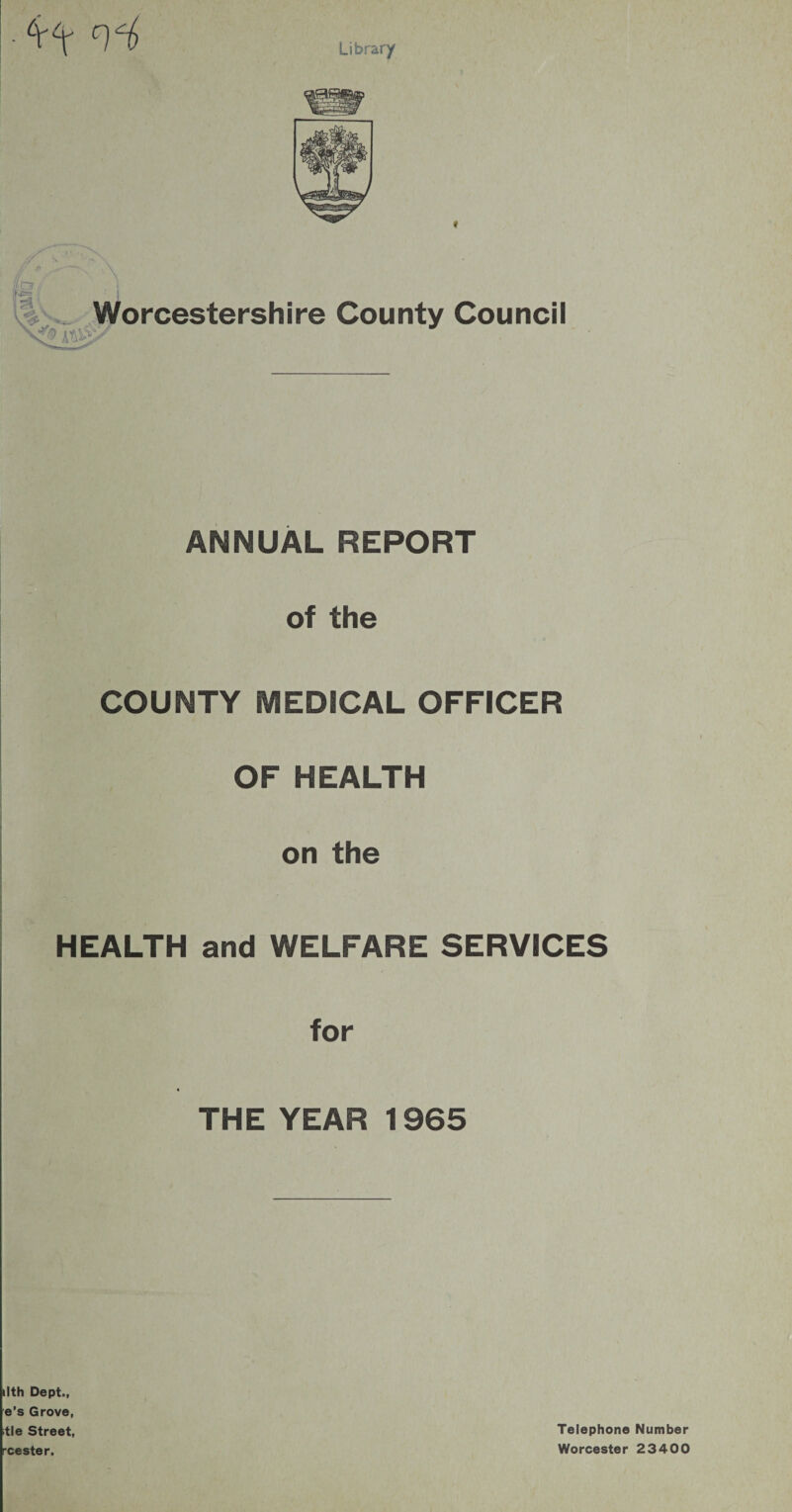 Library Worcestershire County Council XJo iwjy ANNUAL REPORT of the COUNTY MEDICAL OFFICER OF HEALTH on the HEALTH and WELFARE SERVICES for THE YEAR 1965 ilth Dept., e’s Grove, tie Street, rcester. Telephone Number Worcester 23400