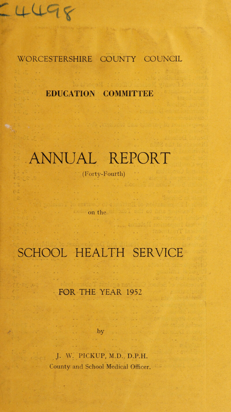 EDUCATION COMMITTEE ANNUAL REPORT (Forty-Fourth) on the ,o. - .jJV '■ SCHOOL HEALTH SERVICE FOR THE YEAR 1952 by *• • * ■ a f ■». * . * * • « r » - * * * j. W. PICKUP, M.D., D.P.H. County and School Medical Officer.