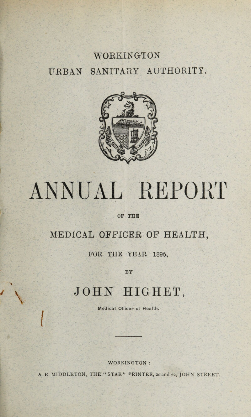 WORKINGTON URBAN SANITARY AUTHORITY. OF THE MEDICAL OFFICER OF HEALTH, FOR THE YEAR 1896, BY JOHN HIGHET, Medical Officer of Health. I WORKINGTON :