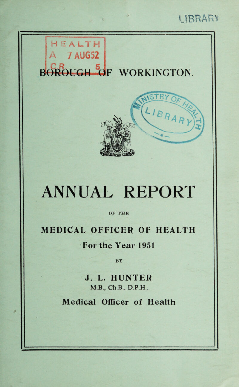 library WORKINGTON. ANNUAL REPORT OF THE MEDICAL OFFICER OF HEALTH For the Year 1951 J. L. HUNTER M.B., Ch.B., D.P.H., Medical Officer of Health
