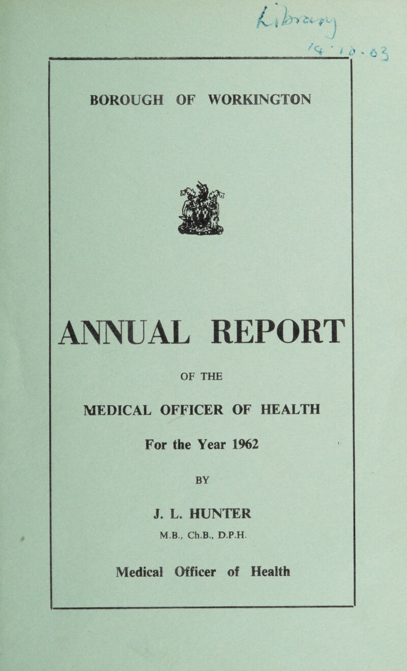 ANNUAL REPORT OF THE MEDICAL OFFICER OF HEALTH For the Year 1962 BY J. L. HUNTER M B., Ch.B, D.P.H