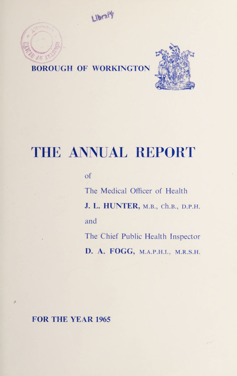 THE ANNUAL REPORT of The Medical Officer of Health J. L. HUNTER, m.b,, ch.B., d.p.h. and The Chief Public Health Inspector IX A. FOGG, M.A.P.H.I.j M.R.S.H. FOR THE YEAR 1965