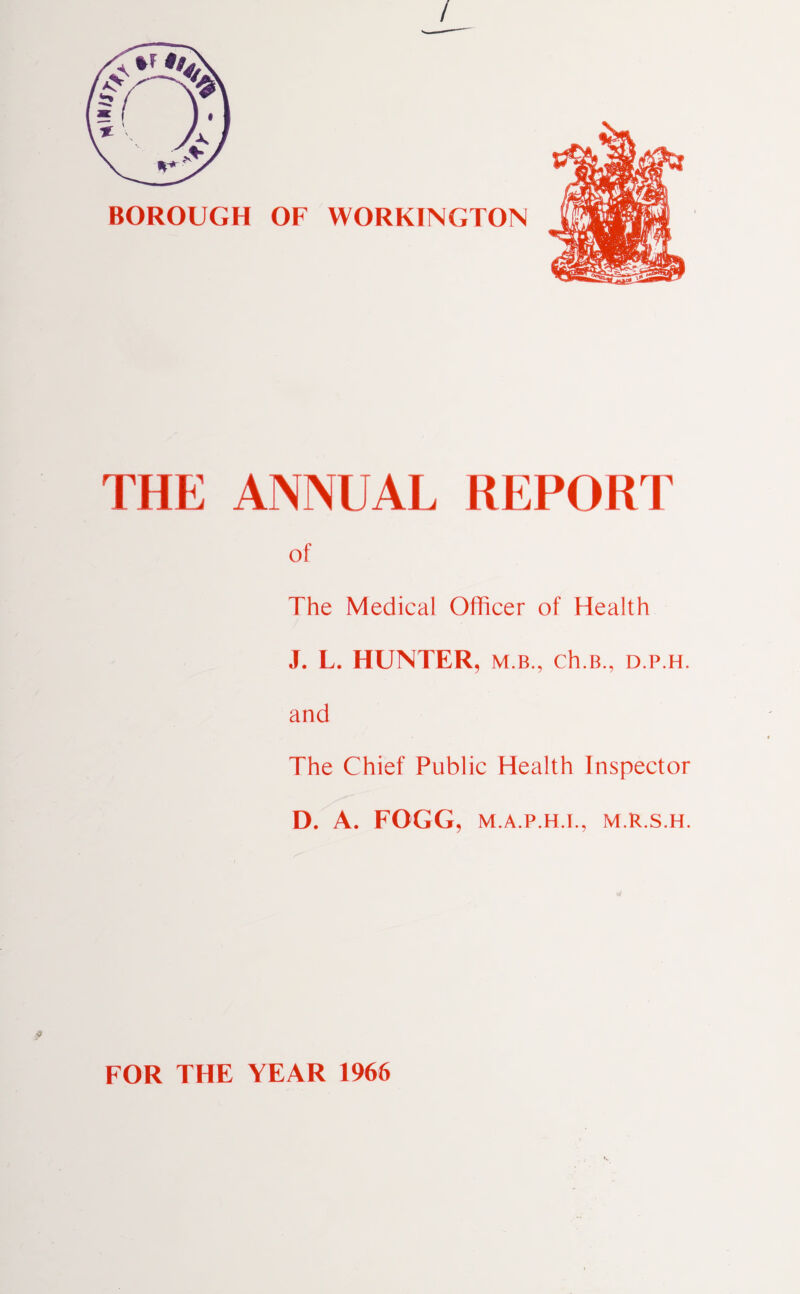 THE ANNUAL REPORT of The Medical Officer of Health J. L. HUNTER, M.B., Ch.B., D.P.H. and The Chief Public Health Inspector D. A. FOGG, M.A.P.H.I., M.R.S.H. FOR THE YEAR 1966
