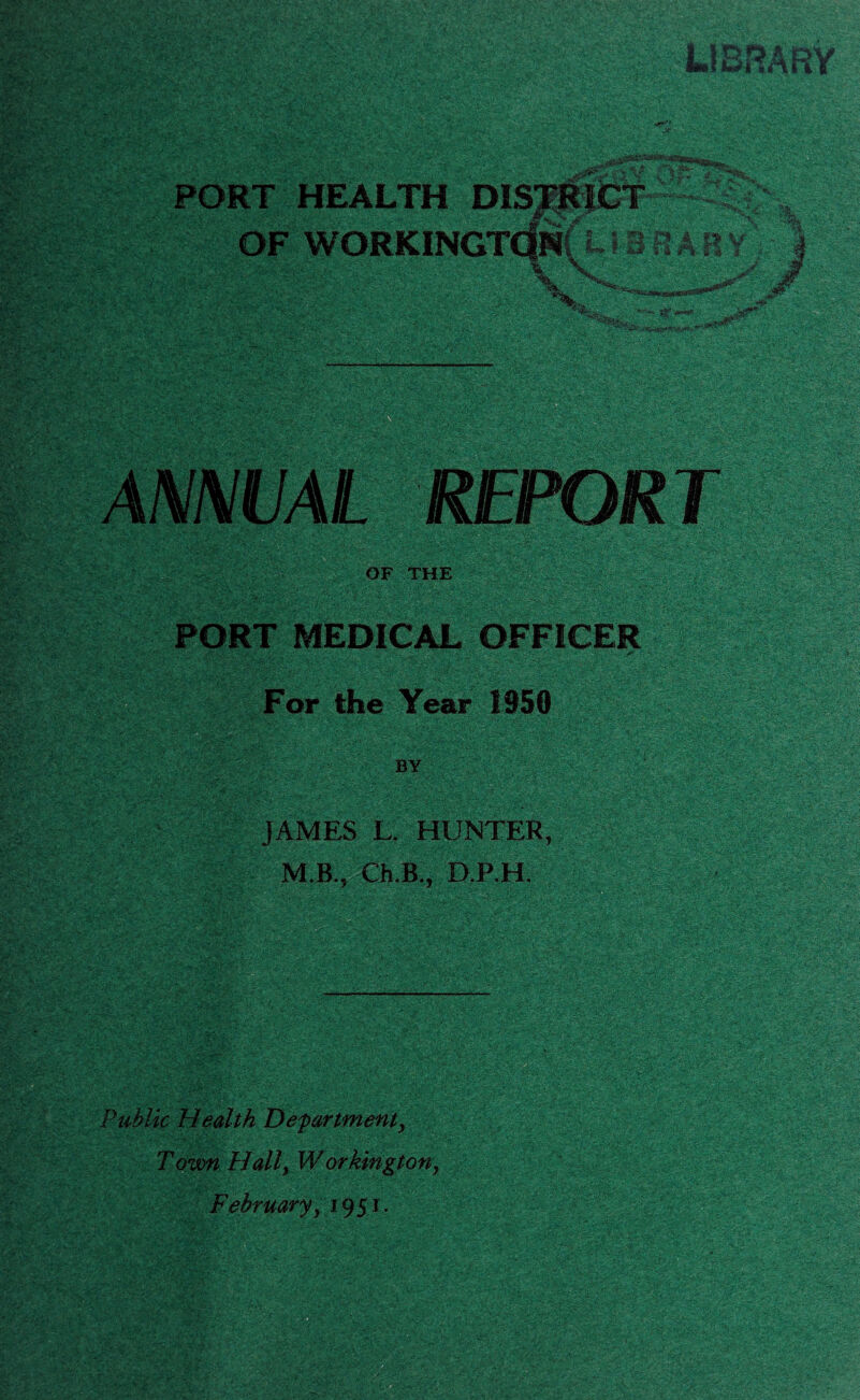 PORT HEALTH DISTRICT OF WORKINGTQNf L I 3 F2 A R' iiii' - 4 sue** I *T$U ANNUAL REPORT OF THE r -ii. vrA v'' ' -^rr; v;V:'-. ■ .O v : ■.'P'' ■ - .-'-L'C. ' ' •' - - . - PORT MEDICAL OFFICER .T • 'y-v1?.,' **•*-•* - • -I*r* ’ '■At'* ^ ;* ■ • c* • - '• •> r ' V’V* •-> < ** *■ For the Year 1950 by JAMES L. HUNTER, M.B., Ch.B., D.P.H. Public Health Department, Town Hall, W or kington, February, 1951.