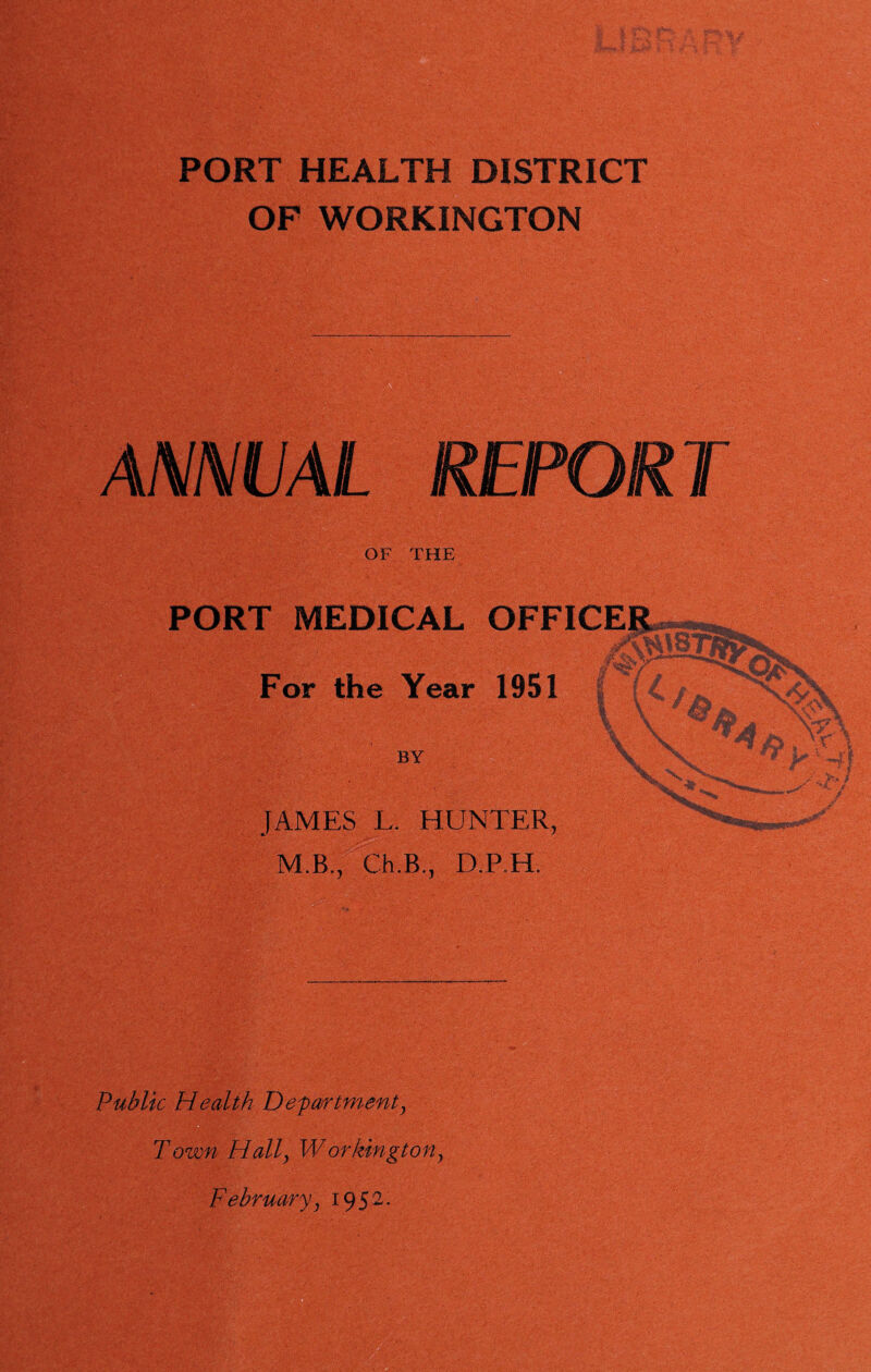 OF WORKINGTON ANNUAL REPORT OF THE PORT MEDICAL OFFICER toIq I : - nfj For the Year 1951 JAMES L. HUNTER, M.B., Ch.B., D.P.H. Public Health Departmenty Town Hally Workingtony February} 1952.