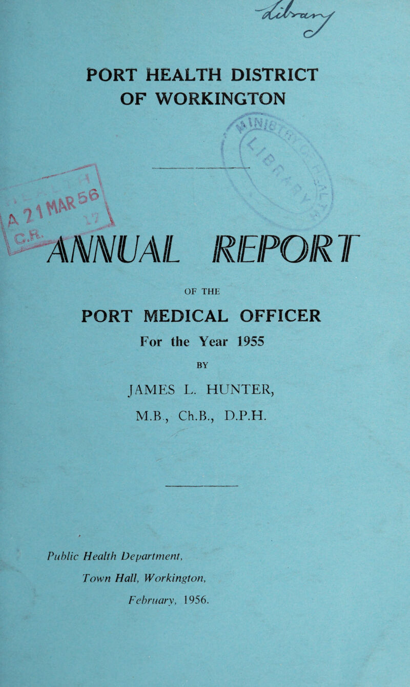 PORT HEALTH DISTRICT OF WORKINGTON r. i : 4i- f ^ r - ,7 -V * REPOR T OF THE PORT MEDICAL OFFICER For the Year 1955 JAMES L. HUNTER, M.B, Ch,B., D.P.H. Public Health Department, Town Hall, Workington, February, 1956.
