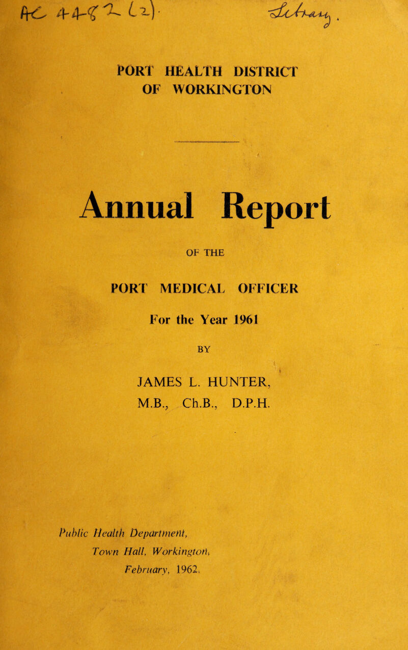 bo 4- 4-^ - ^ M • rep PORT HEALTH DISTRICT OF WORKINGTON Annual Report OF THE PORT MEDICAL OFFICER For the Year 1961 BY ' t JAMES L. HUNTER, M.B., Ch.B,, D.P.H. Public Health Department, Town Hall, Workington, February, 1962.