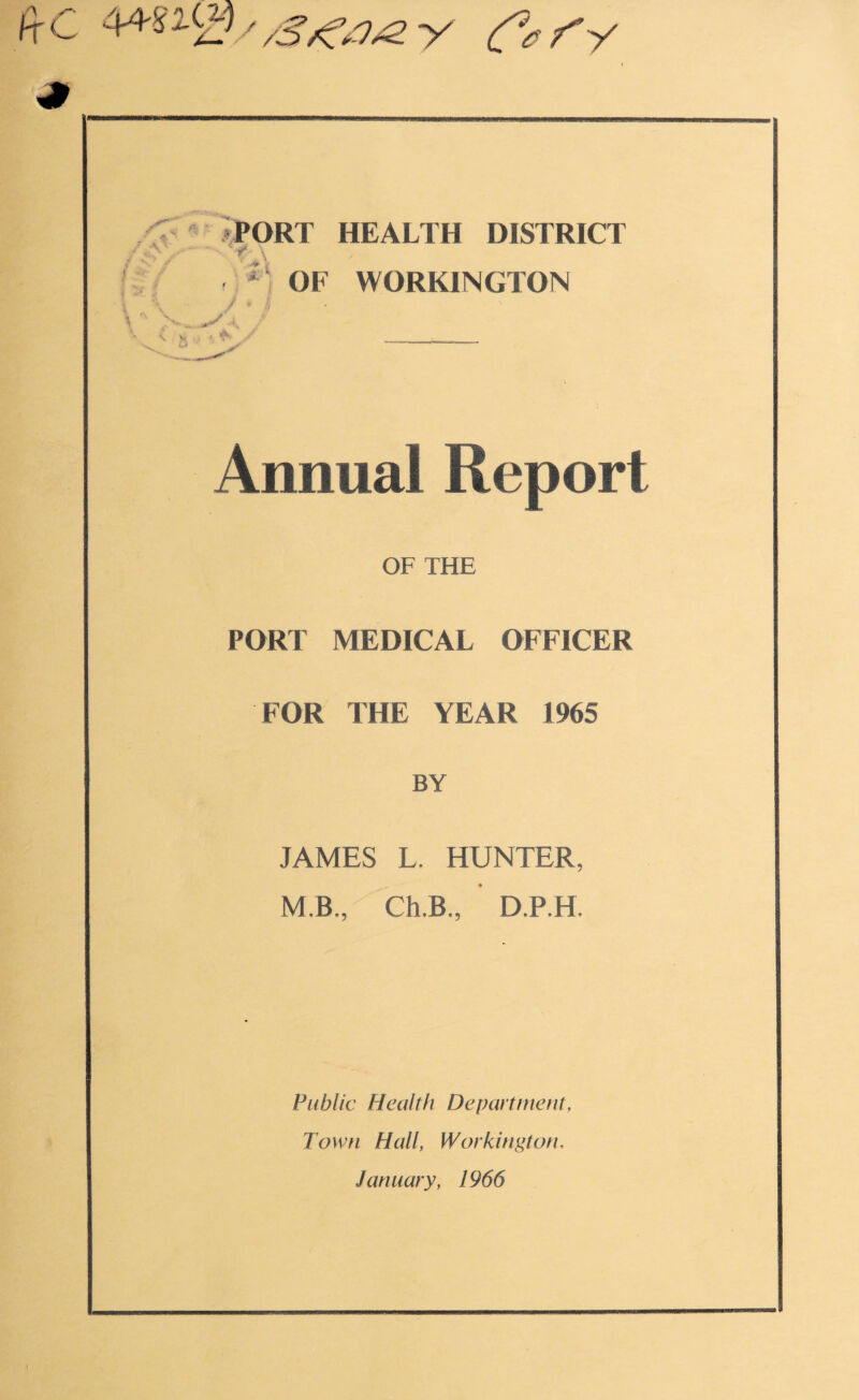 *PORT HEALTH DISTRICT ~t \ r * OF WORKINGTON Annual Report OF THE PORT MEDICAL OFFICER FOR THE YEAR 1965 BY JAMES L. HUNTER, MB,, Ch.B., D.P.H. Public Health Department, Town Hall, Workington, January, 1966