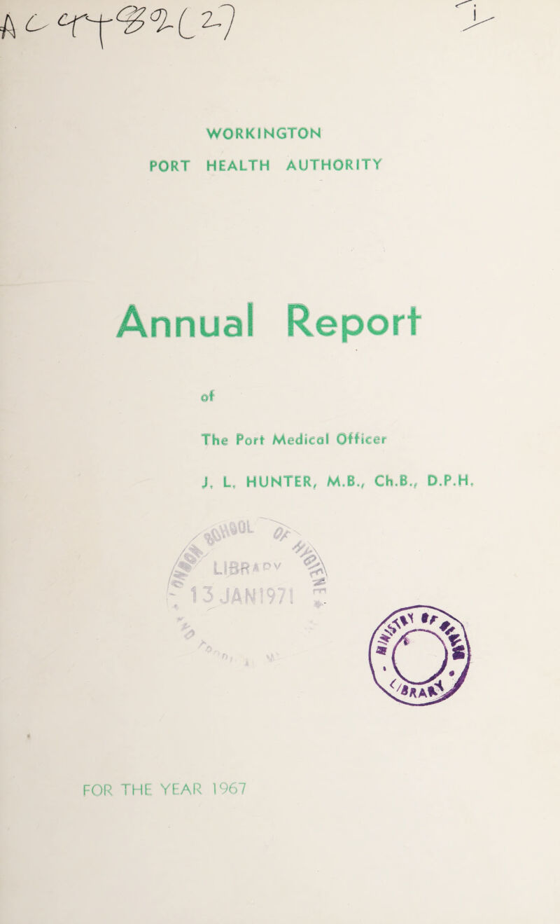 6- 2, i WORKINGTON PORT HEALTH AUTHORITY Annual Report The Pert Medical Officer J, L, HUNTER, M.S., Ch.B., D.P.H, FOR THE YEAR 1967