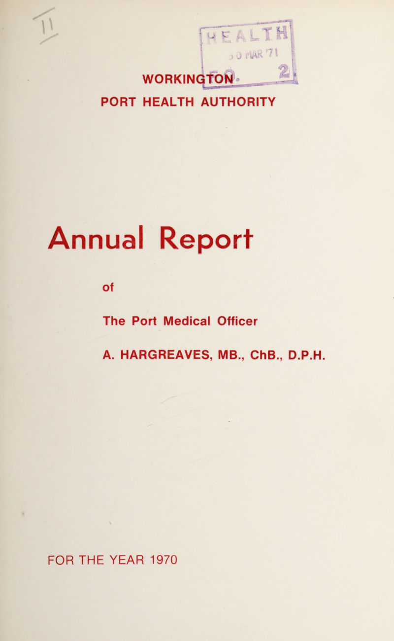 .> -j rtttR 7 *• WORKIN PORT HEALTH AUTHORITY Annual Report of The Port Medical Officer A. HARGREAVES, MB., ChB., D.P.H. FOR THE YEAR 1970