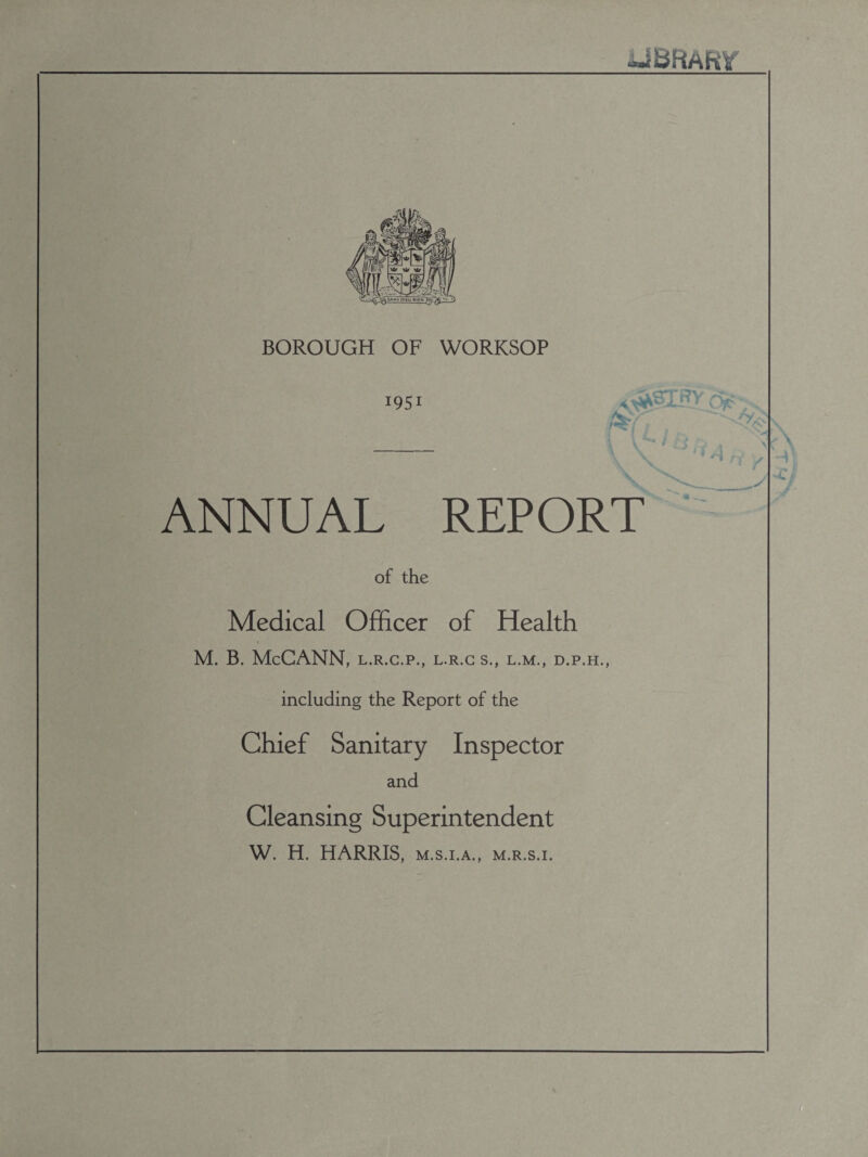 ■uBRAftr \ ANNUAL REPORT of the Medical Officer of Health M. B. McCANN, l.r.c.p., l.r.g s., l.m., d.p.h., including the Report of the Chief Sanitary Inspector and Cleansing Superintendent W. H. HARRIS, m.s.i.a., m.r.s.i.