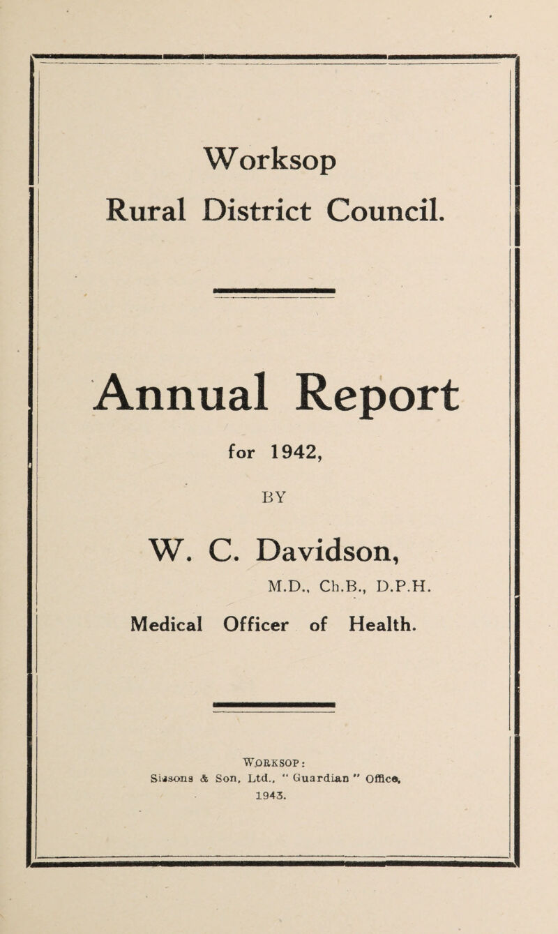 Worksop Rural District Council. Annual Report for 1942, BY W. C. Davidson, M.D., Ch.B., D.P.H. Medical Officer of Health. W.ORKSOP: SUsona & Son, Ltd., “ Guardian  Office, 1943.