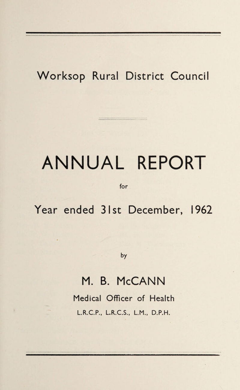 ANNUAL REPORT for Year ended 31st December, 1962 M. B. McCANN Medical Officer of Health L.R.C.P., L.R.C.S., L.M., D.P.H.