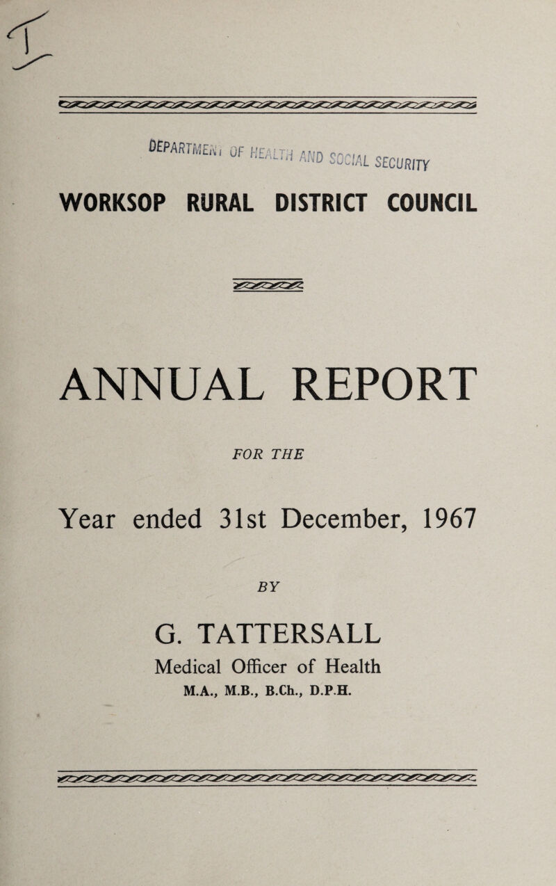 QEPARTMEtii OF HE/1'7 j /'nn cm■ «, tnL,d SOCIAL SECURITY WORKSOP RURAL DISTRICT COUNCIL ANNUAL REPORT FOR THE Year ended 31st December, 1967 BY G. TATTERSALL Medical Officer of Health M.A., M.B., B.Ch., D.P.H.