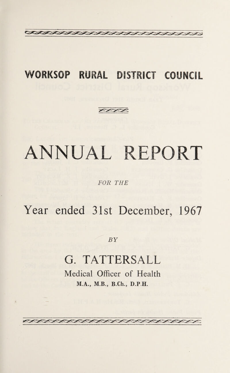 WORKSOP RURAL DISTRICT COUNCIL ANNUAL REPORT FOR THE Year ended 31st December, 1967 BY G. TATTERSALL Medical Officer of Health M.A., M.B., B.Ch., D P H.