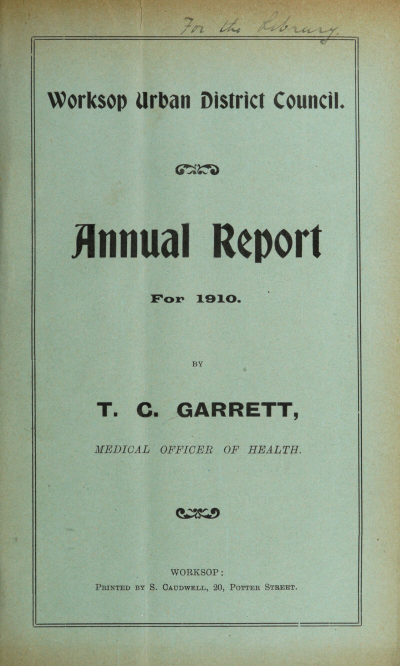 Worksop Urban District Council. Annual Report Fox* 19X0. BY ** , T. C. GARRETT, MEDICAL OFFICER OF HEALTH. <&ZSZ2> WORKSOP: Printed by S. Caudwell, 20, Potter Street.