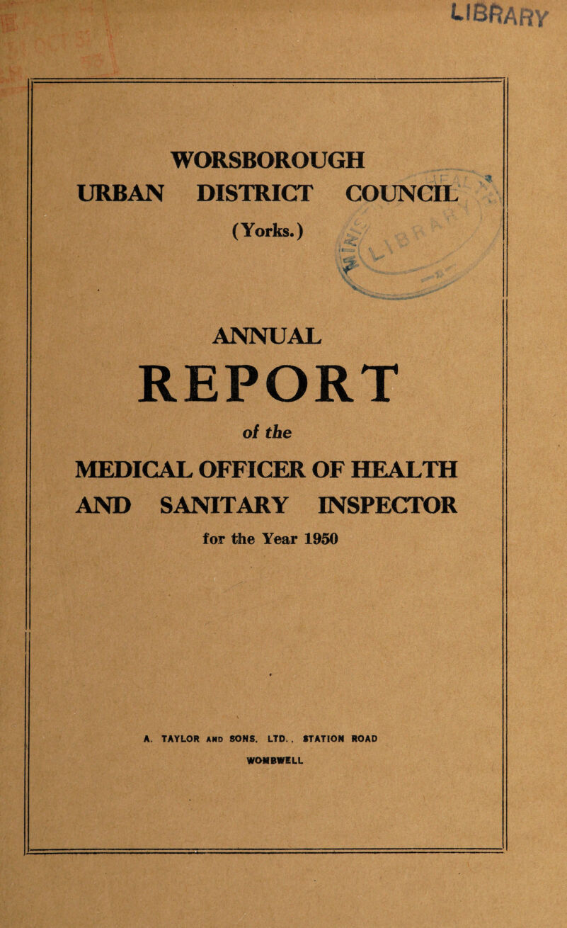 WORSBOROUGH URBAN DISTRICT COUNCIL (Yorks.) ANNUAL REPORT of the MEDICAL OFFICER OF HEALTH AND SANITARY INSPECTOR for the Year 1950 A. TAYLOR AND SONS. LTD. . STATION ROAD WON EWELL