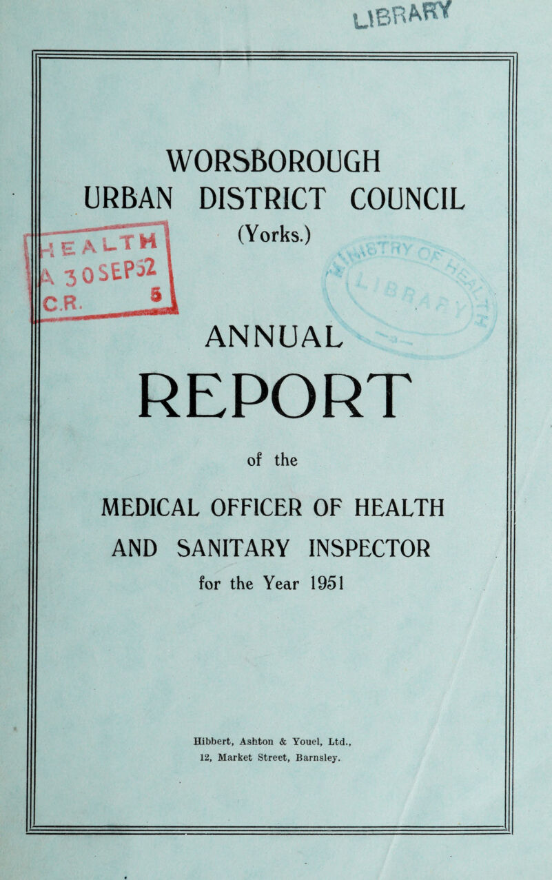 URBAN DISTRICT COUNCIL (Yorks.) ANNUAL REPORT of the MEDICAL OFFICER OF HEALTH AND SANITARY INSPECTOR for the Year 1951 Hibbert, Ashton & Youel, Ltd., 12, Market Street, Barnsley.