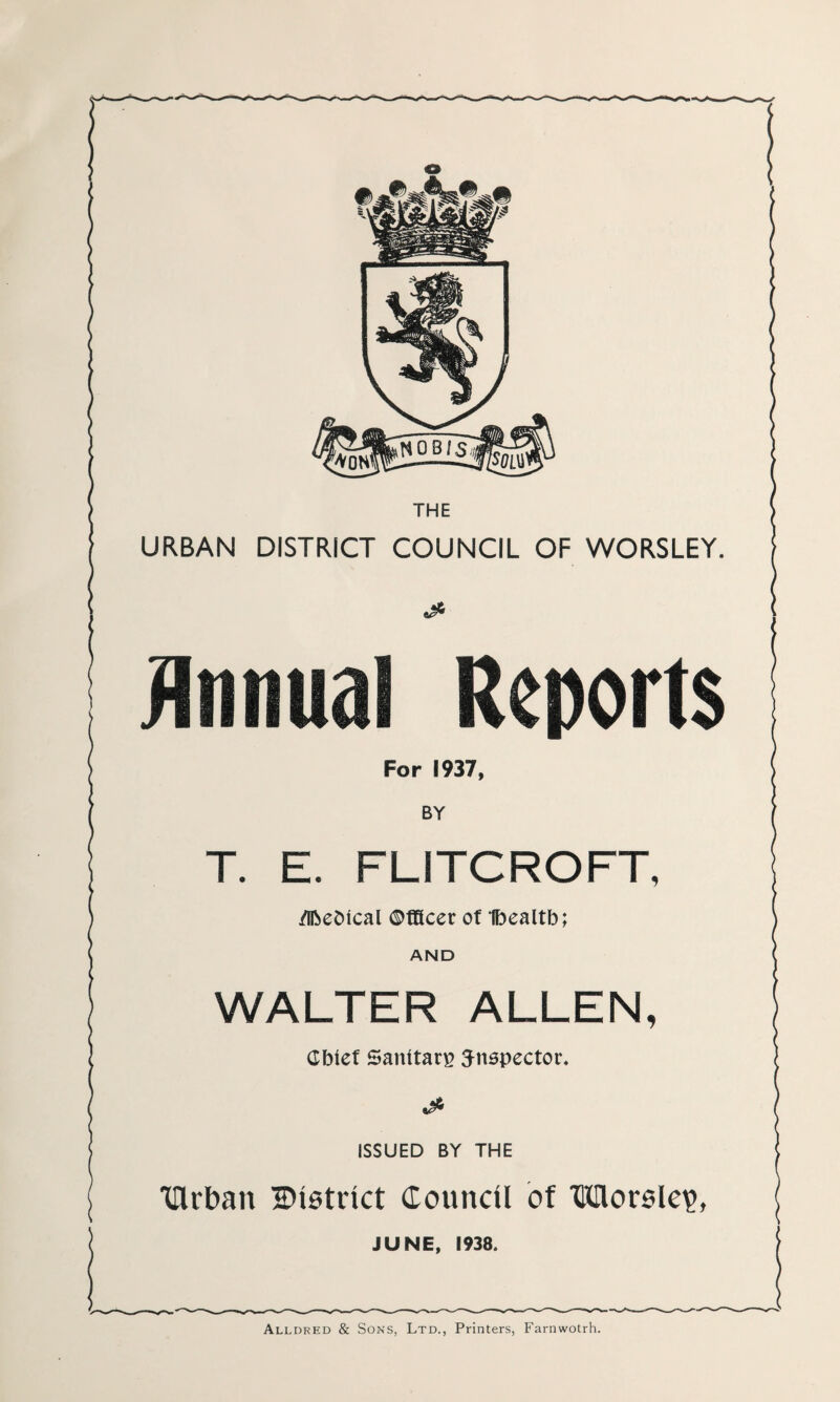 : 1 : THE URBAN DISTRICT COUNCIL OF WORSLEY. a* Annual Reports For 1937, BY T. E. FUTCROFT, /IfteDtcal Officer of Ibealtb; AND WALTER ALLEN, Gbtef Sanitary inspector, ISSUED BY THE Turban ^District Council of TKIlorsle^, JUNE, 1938.