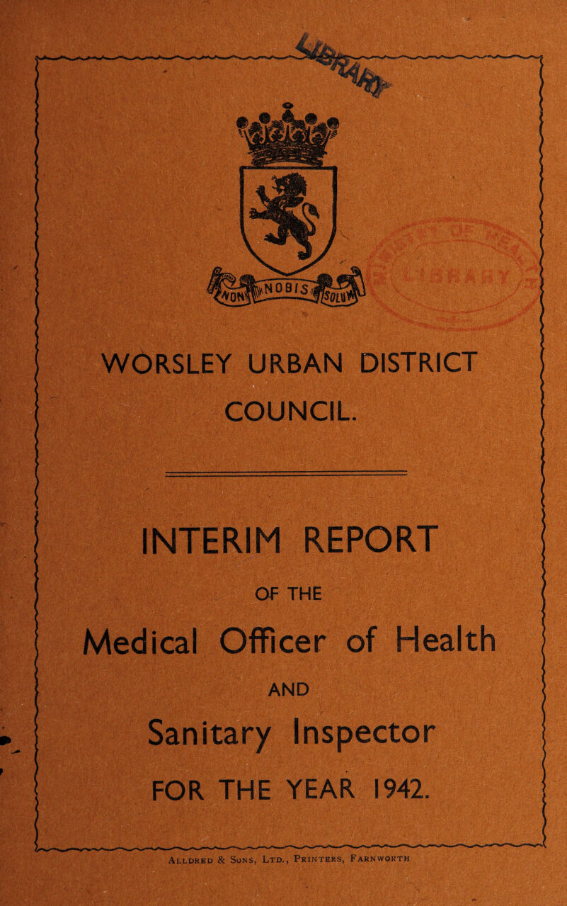 NOBIS WORSLEY URBAN DISTRICT COUNCIL. INTERIM REPORT OF THE Medical Officer of Health Sanitary Inspector FOR THE YEAR 1942. Allured & Sons, Ltd., Printers, Farnworth