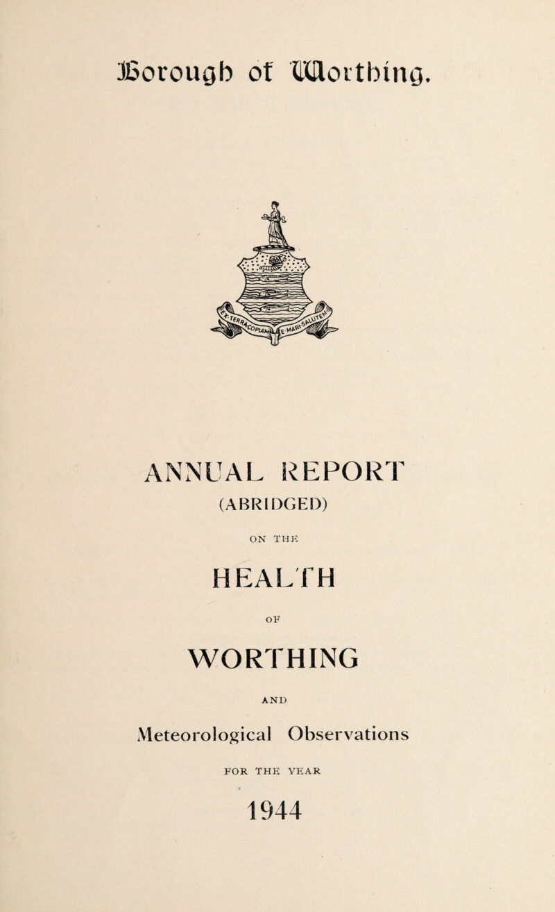 ANNUAL REPORT (ABRIDGED) ON THR HEALTH OF WORTHING AND Meteorological Observations FOR THE YEAR 1944