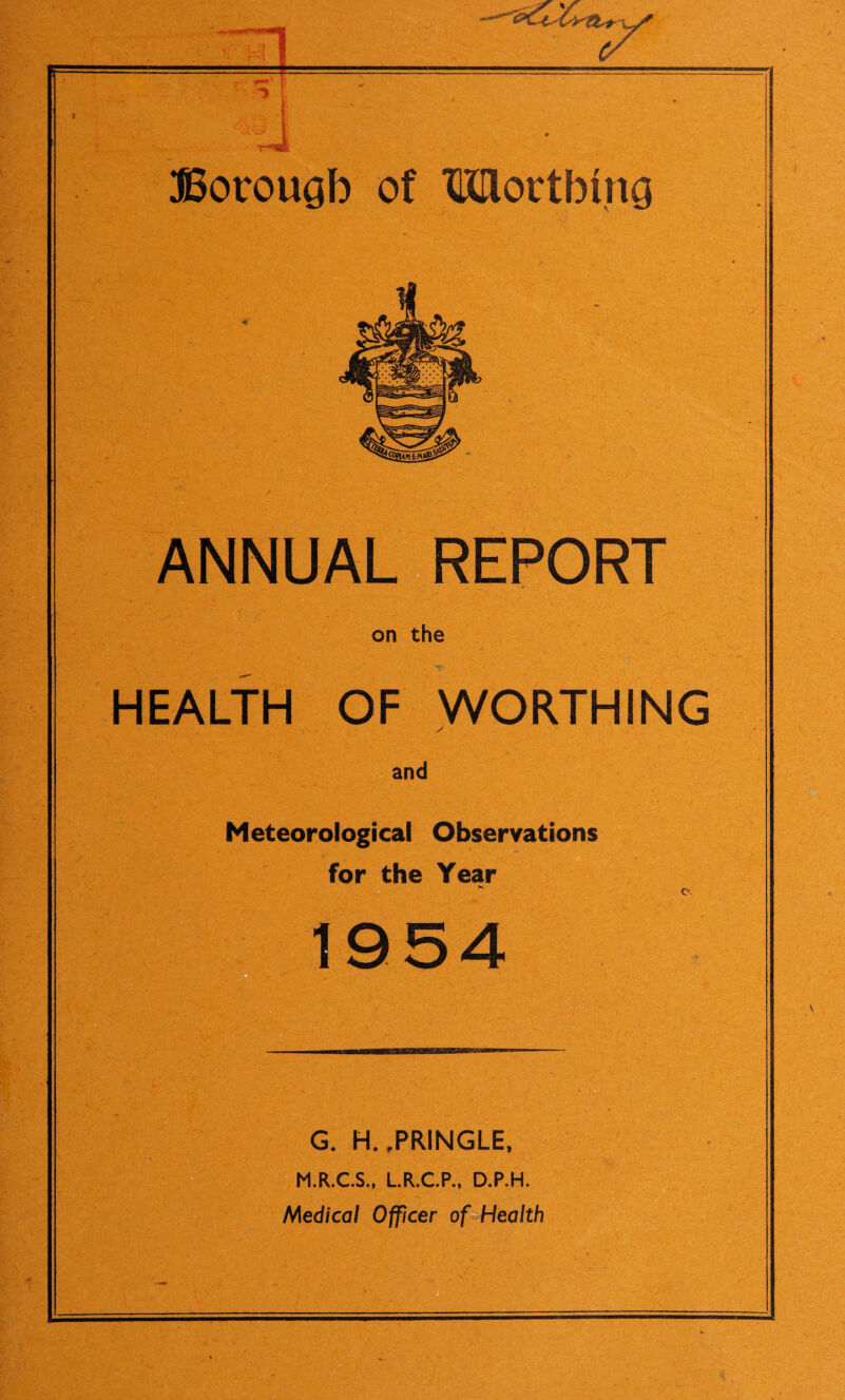 ANNUA EPORT on the HEALTH OF WORTHING and Meteorological Observations for the Year 1954 G. H.,PRINGLE, M.R.C.S., L.R.C.P., D.P.H. Medical Officer of Health