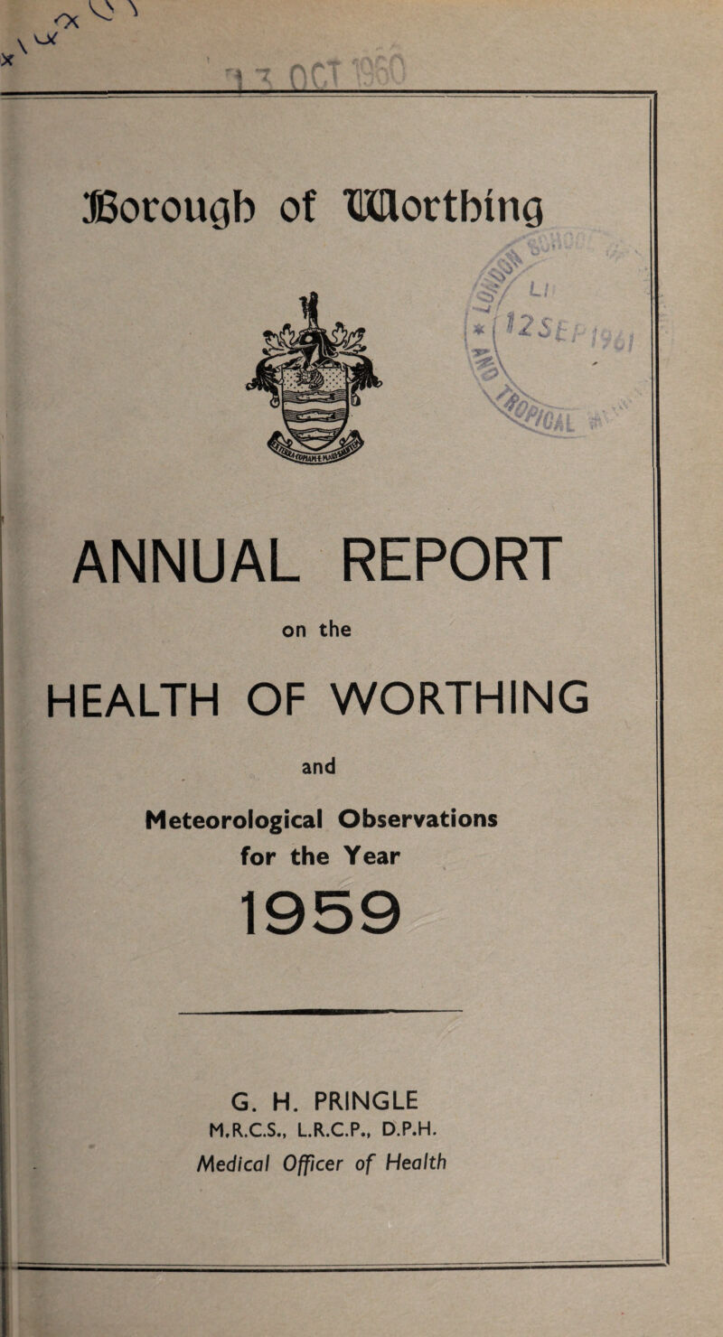 ANNUAL REPORT on the HEALTH OF WORTHING and - Meteorological Observations for the Year 1959 - - G. H. PRINGLE M.R.C.S., L.R.C.P., D.P.H. Medical Officer of Health