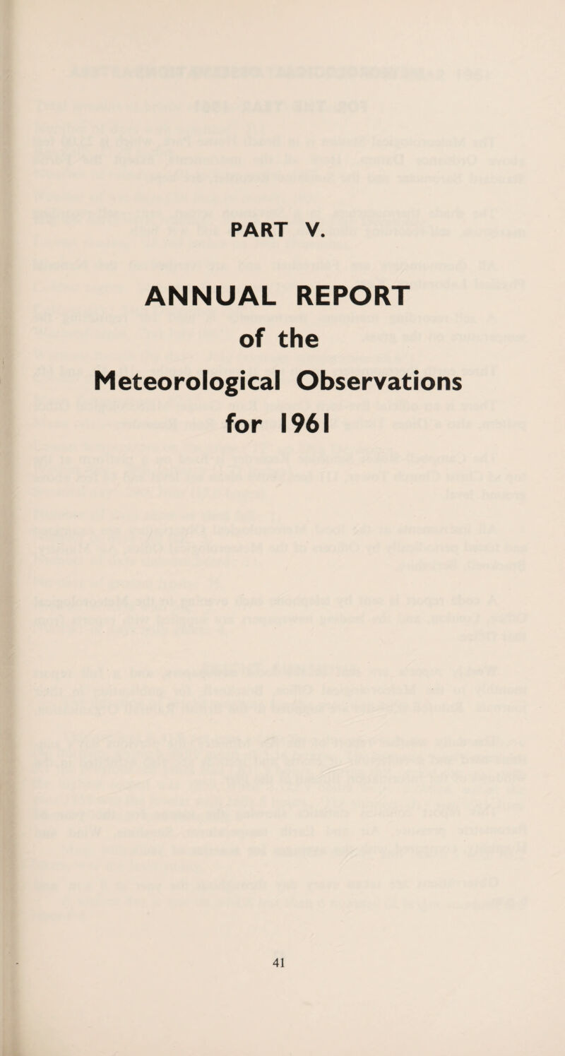 PART V. ANNUAL REPORT of the Meteorological Observations for 1961