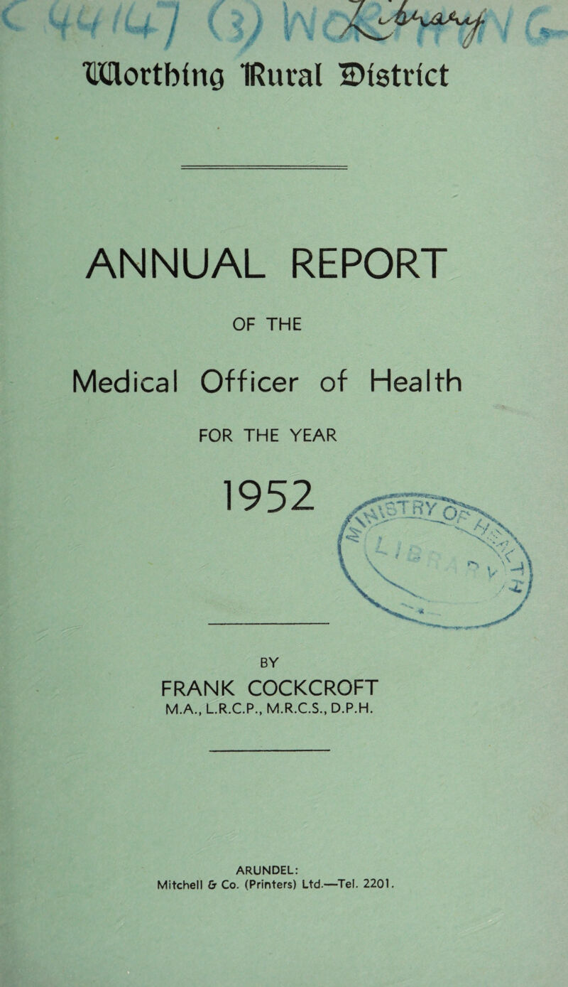 Jr Mortbina IRural ^District ANNUAL REPORT OF THE Medical Officer of Health FOR THE YEAR BY FRANK COCKCROFT M.A., L.R.C.P., M.R.C.S., D.P.H. ARUNDEL: Mitchell Cr Co. (Printers) Ltd.—Tel. 2201.