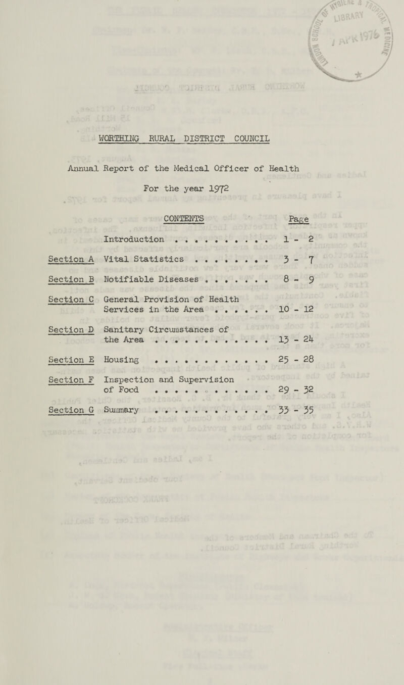 Armual Report of the Medical Officer of Health For the year 1972 CONTENTS Page Introduction ... 1- 2 Section A Vital Statistics . 3 - 7 Section B Notifiable Diseases . 8 - 9 Section C General Provision of Health Services in the Area.10-12 Section D Sanitary Circumstances of the Area.13-24 Section E Housing . 25-28 Section F Inspection and Supervision of Food . 29-32