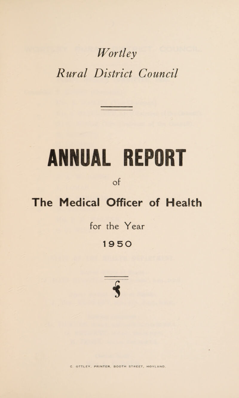 Worthy Rural District Council of The Medical Officer of Health for the Year 1950 i C OTTLEY. PRINTER. BOOTH STREET, HOYLAND.