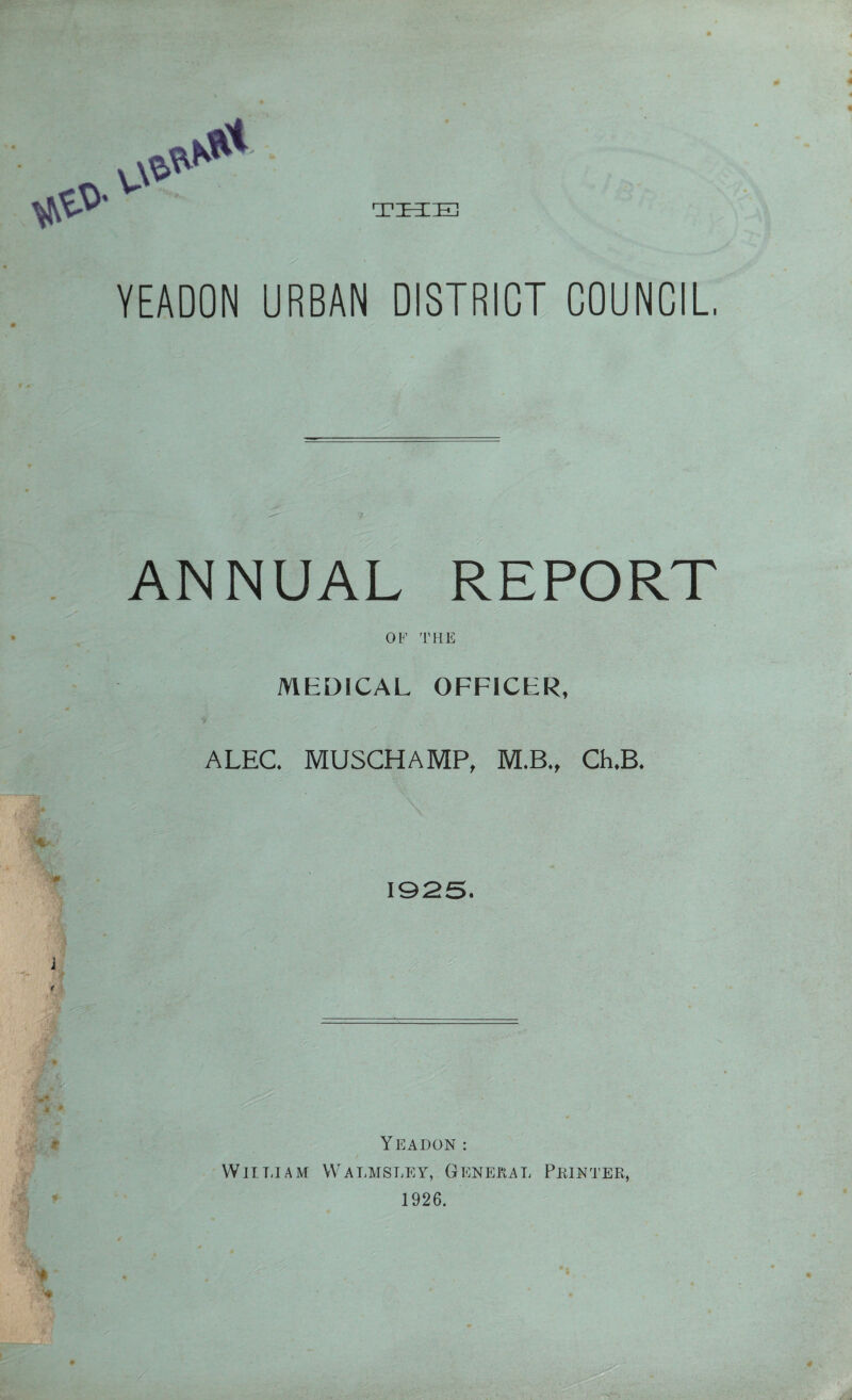 V»W** YEADON URBAN DISTRICT COUNCIL ANNUAL REPORT Of THE MEDICAL OFFICER, ALEC. MUSCHAMP, M.B., Ch.B. 1925. YEADON : William Walmsley, General Printer, 1926.