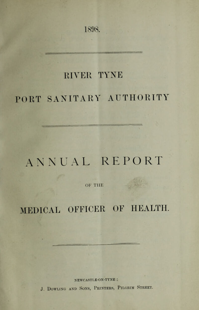 RIVER TYNE >()RT SANITARY AUTHORITY R E P O R T OF THE MEDICAL OFFICER OF HEALTH. N EWCASTLE-ON-T Y N E : J. Dowling and Sons, Printers, Pilgrim Street.