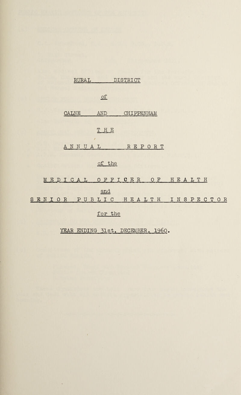 RURAL DISTRICT of CALNE AND CHIPPENHAM THE ANNUAL_REPORT of the MEDICAL OFFICER OF HEALTH and SENIOR PUBLIC HEALTH INSPECTOR for the YEAR ENDING 51st. DECEMBERa I960.