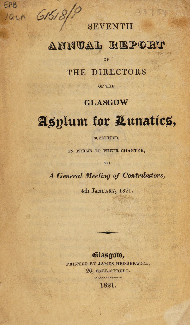 SEVENTH IB HUP (DIMS? OF THE DIRECTORS OF THE GLASGOW Hsylunt (or Htmatic.6, SUBMITTED, IN TERMS OF THEIR CHARTER, TO A General Meeting of Contributors9 4th January, 1821. iglasisoto, PRINTED BY JAMES HEDDERWICK, 26, BELL-STREET. 1821.