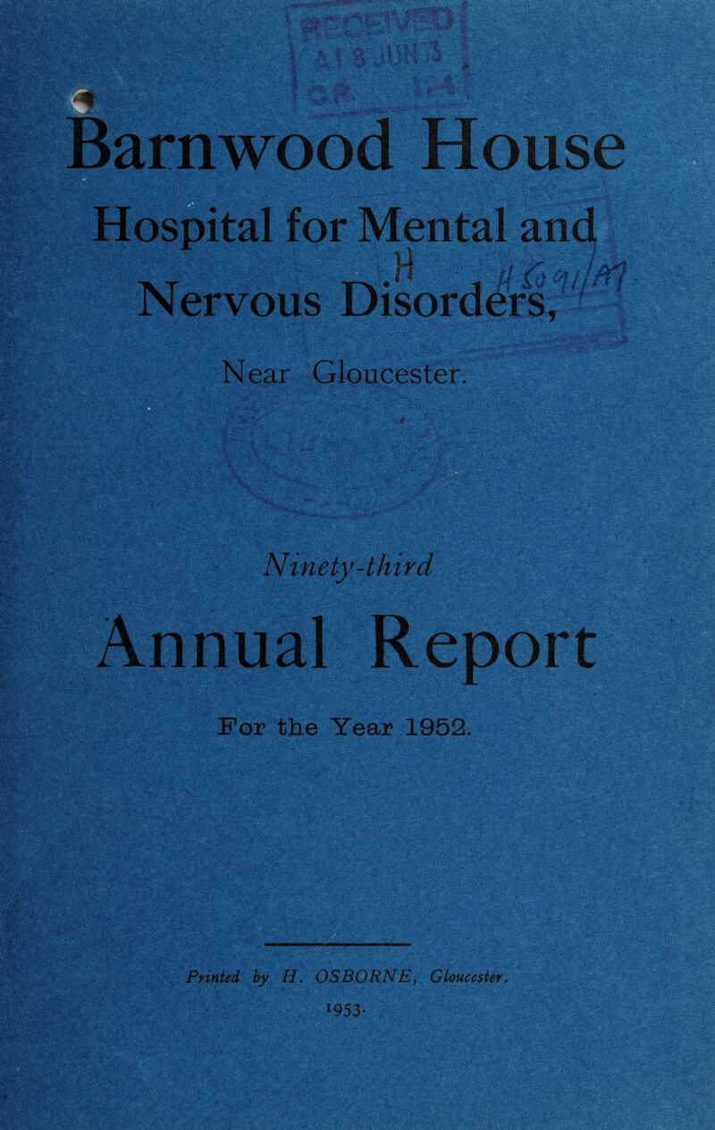 Barnwood House Hospital for Mental and Nervous Disorders,7 Near Gloucester. r l ''*• y '* ‘ ^ ’■ if ' ' „ v Jr' r ., J r t A*/* r 1 •-' ■*'\ iGV- .. : ‘ ' Ninety-third Annual Report For the Year 1952. Printed by H, OSBORNE, Gloucester. *953