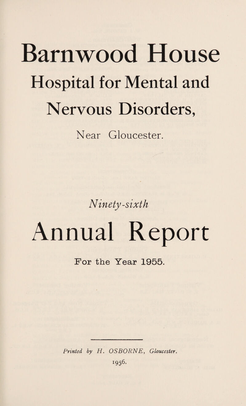 Barnwood House Hospital for Mental and Nervous Disorders, Near Gloucester. Ninety-sixth Annual Report For the Year 1955. Printed hy H. OSBORNE, Gloucester. !956'