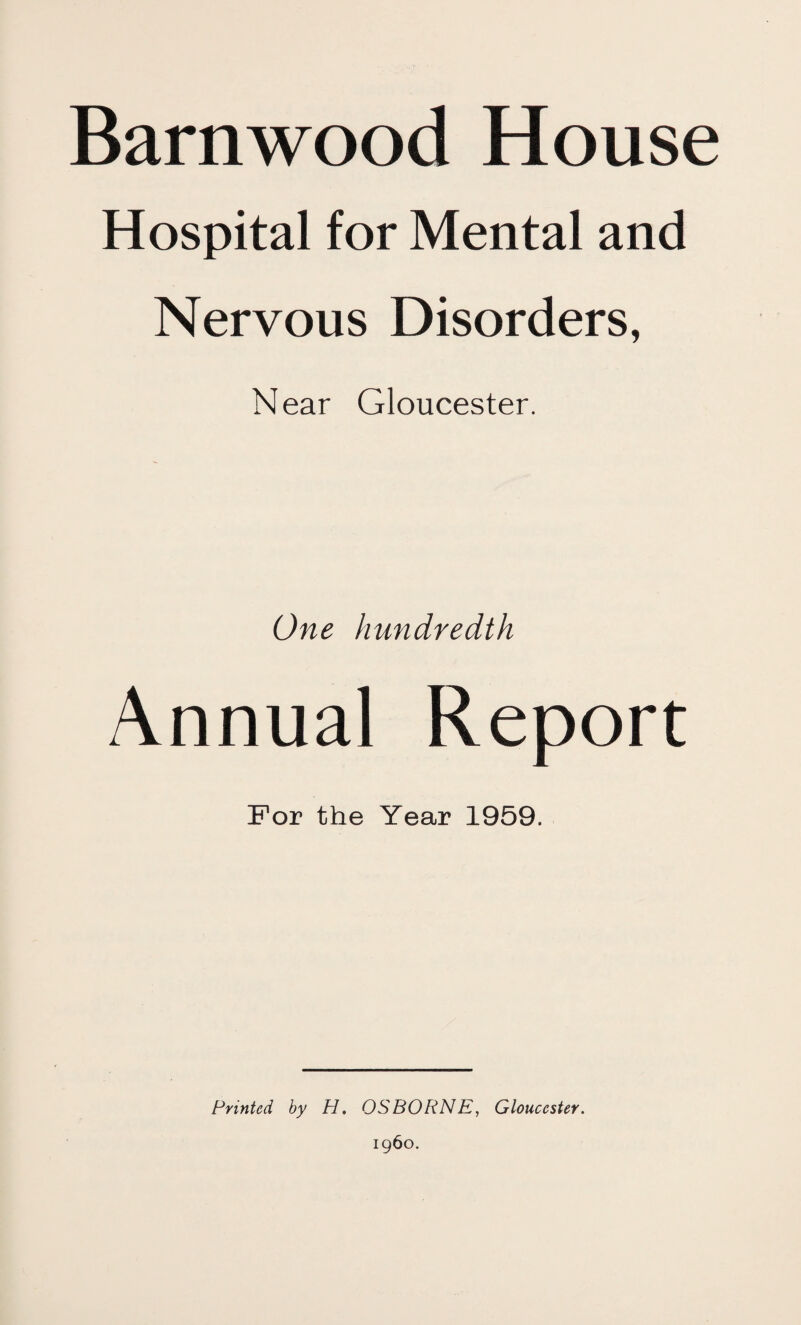 Barnwood House Hospital for Mental and Nervous Disorders, Near Gloucester. One hundredth Annual Report For the Year 1959. Printed by H. OS BORNE, Gloucester.