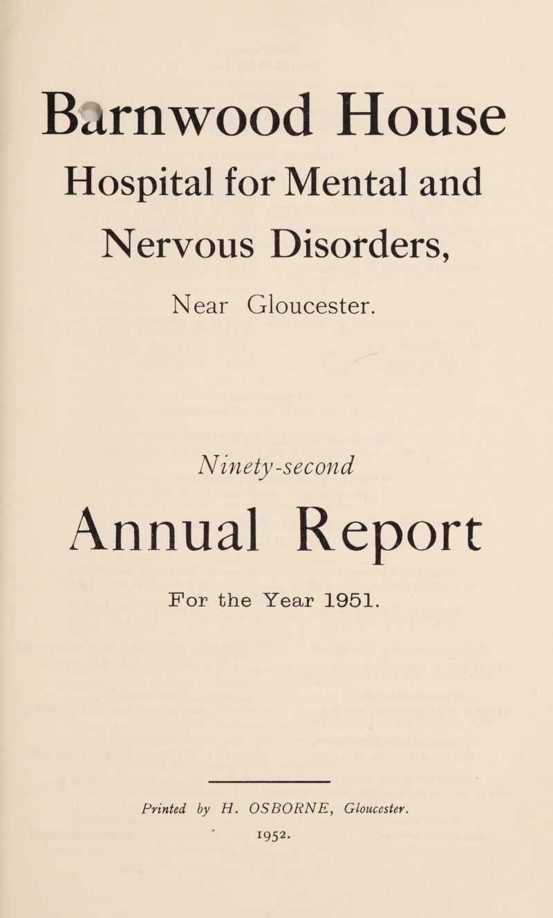 Barn wood House Hospital for Mental and Nervous Disorders, Near Gloucester. Ninety-second Annual Report For the Year 1951. Printed by H. OSBORNE, Gloucester. I952*