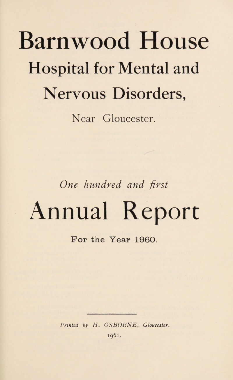 Barnwood House Hospital for Mental and Nervous Disorders, Near Gloucester. One hundred and first Annual Report For the Year 1960.