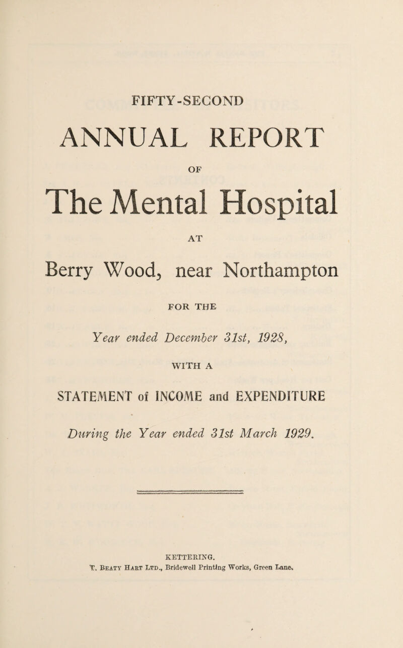 FIFTY-SECOND ANNUAL REPORT OF The Mental Hospital AT Berry Wood, near Northampton FOR THE Year ended December 31st, 1928, WITH A STATEMENT of INCOME and EXPENDITURE During the Year ended 31st March 1929. KETTERING. T. Beaty Hart Ltd., Bridewell Printing Works, Green Lane,