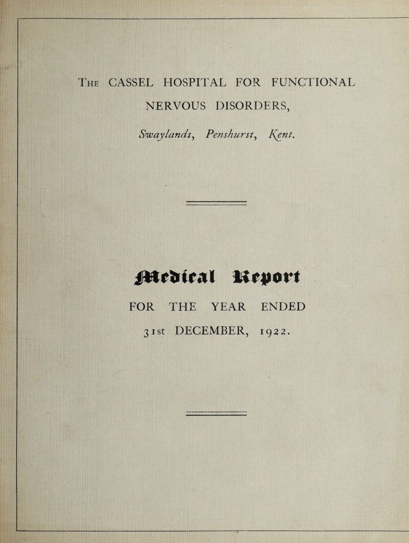 The CASSEL HOSPITAL FOR FUNCTIONAL NERVOUS DISORDERS, Swaylands, Penshurst, Kent. jttrbtral Urjiort FOR THE YEAR ENDED 31st DECEMBER, 1922.