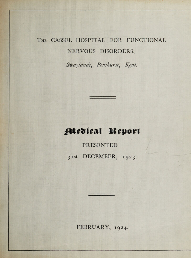 The CASSEL HOSPITAL FOR FUNCTIONAL NERVOUS DISORDERS, Sway lands, Penshurst, Kent. jttrSiiral itiruoit PRESENTED 31st DECEMBER, 1923. FEBRUARY, 1924.