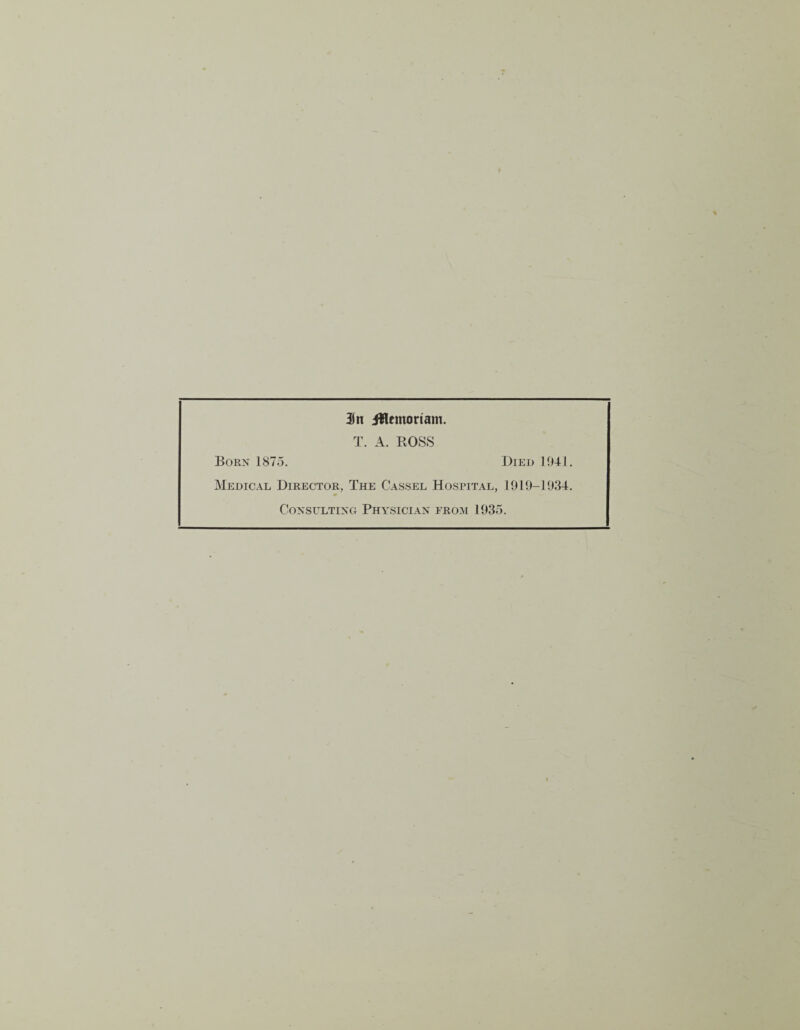 5n iWcmoriam. T. A. ROSS Born 1875. Died 1941. Medical Director, The Cassel Hospital, 1919-1934. Consulting Physician from 1935.