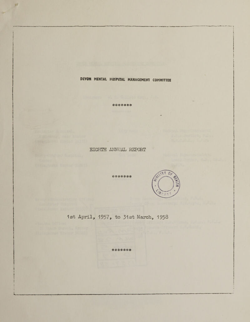 DEVON MENTAL HOSPITAL MANAGEMENT COMMITTEE >[oi: >!< sfc # >!< EIGHTH MUAL REPORT >[c # # >!c sj« sj< sjc 1st April, 1957, to 31st March, 1958 >;< * $ >'f >;<>;< >j«