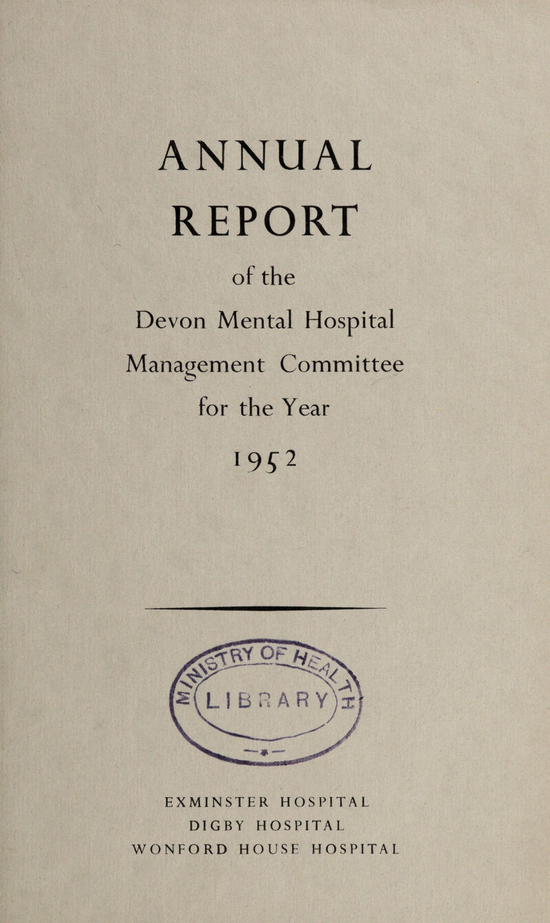 ANNUAL REPORT of the Devon Mental Hospital Management Committee o for the Year 19^2 EXMINSTER HOSPITAL DIGBY HOSPITAL WONFORD HOUSE HOSPITAL