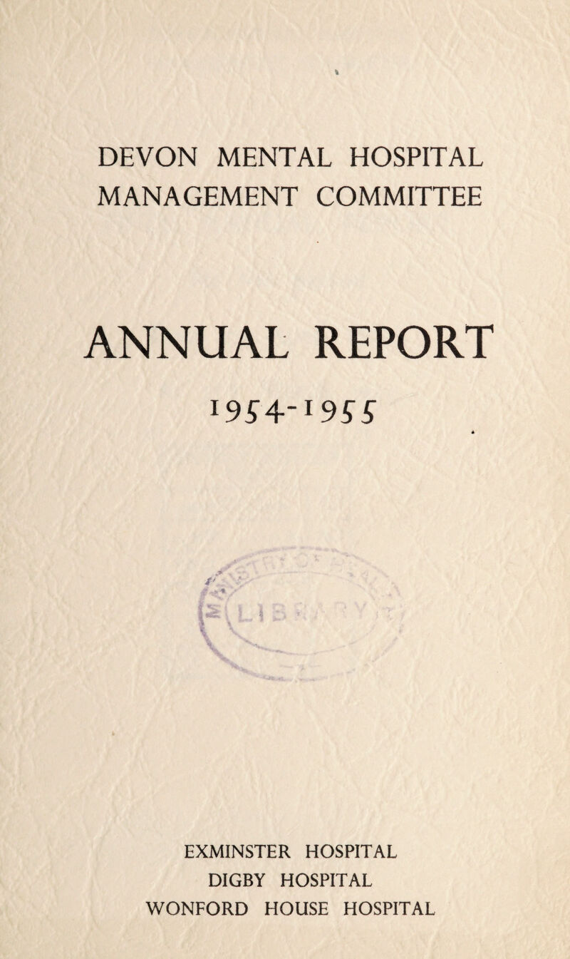 DEVON MENTAL HOSPITAL MANAGEMENT COMMITTEE ANNUAL REPORT 1954-1955 EXMINSTER HOSPITAL DIGBY HOSPITAL WONFORD HOUSE HOSPITAL