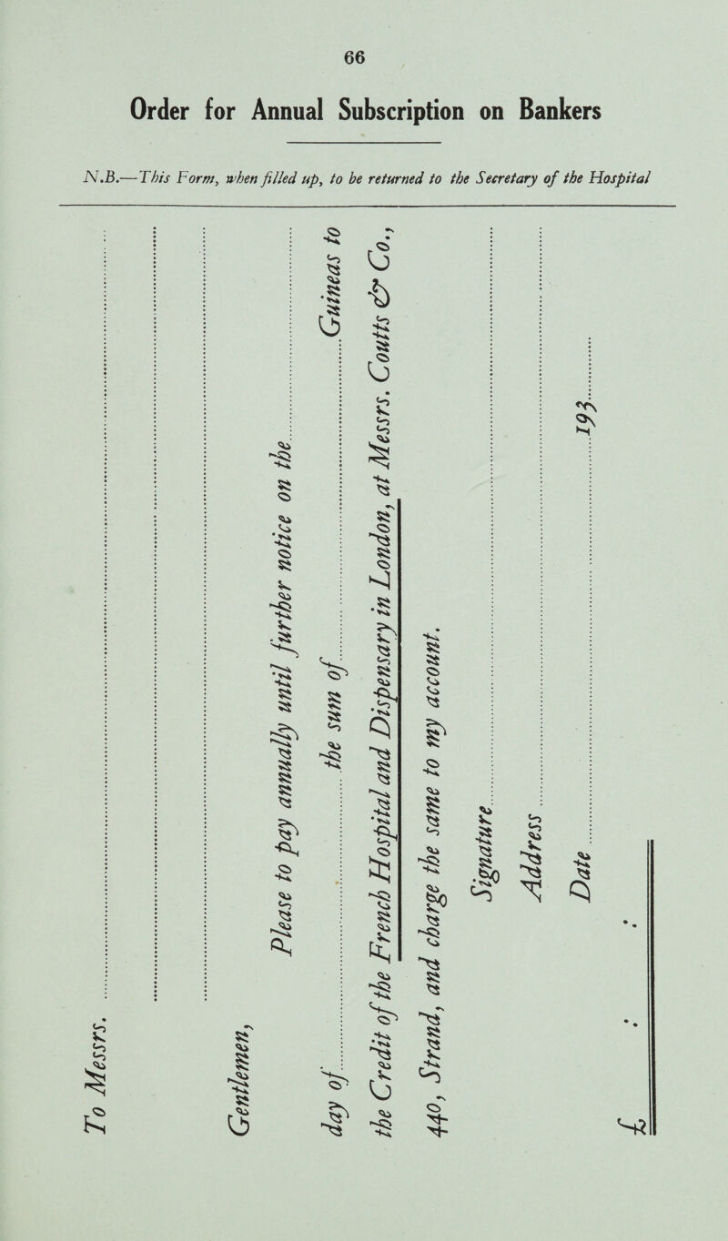 To Messrs. 66 N.B Order for Annual Subscription on Bankers .—This Form, when filled up, to he returned to the Secretary of the Hospital 55 r§ ^5 £ 55 55 55 55 «o <5ki 55 55 ■S 3 55 55 4 Q> £ ■a gi ^0 % ^3 * ^ Qi s*