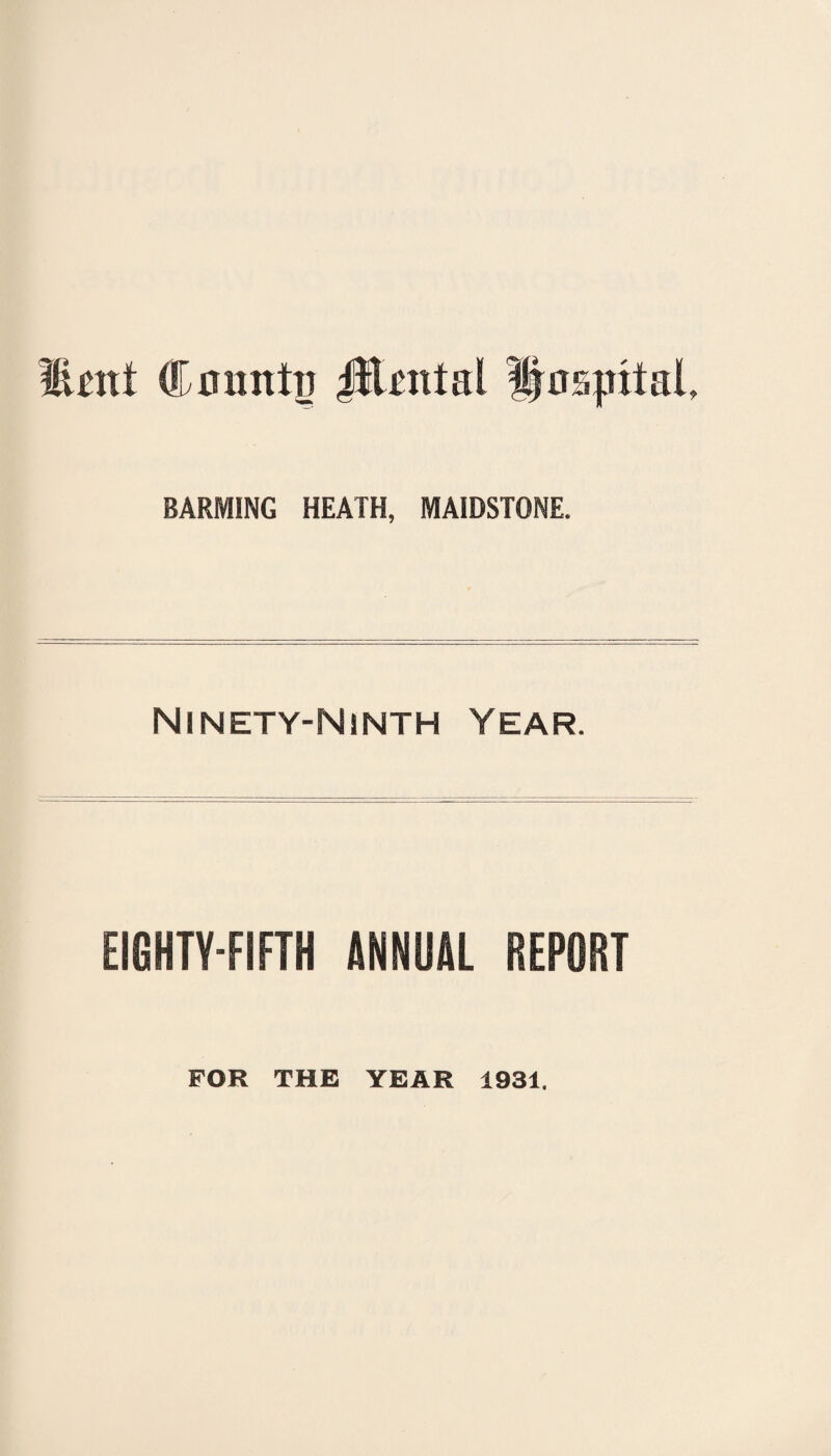 Mmi Co unto JEimtal Hospital, BARMING HEATH, MAIDSTONE. Ninety-Ninth Year. EIGHTY-FIFTH ANNUAL REPORT FOR THE YEAR 1931.