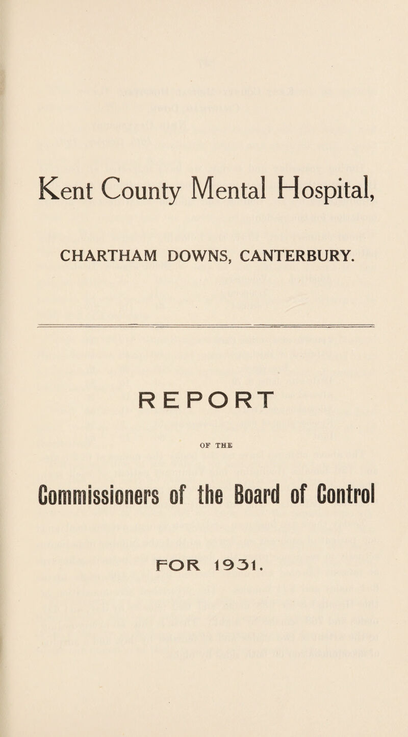 Kent County Mental Hospital, CHARTHAM DOWNS, CANTERBURY. REPORT OF THE Commissioners of the Board of Control FOR 1931.